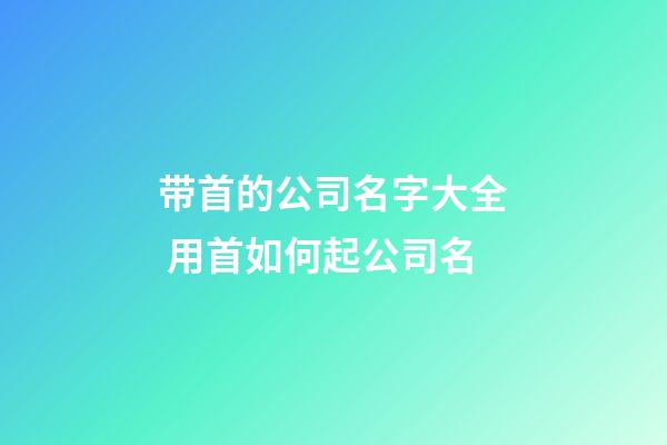 带首的公司名字大全 用首如何起公司名-第1张-公司起名-玄机派